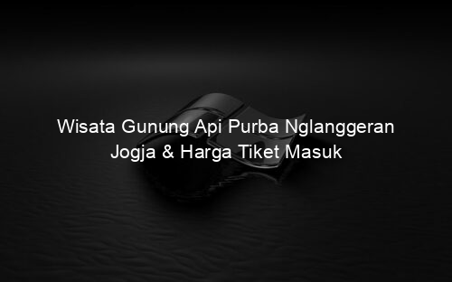 Wisata Gunung Api Purba Nglanggeran Jogja & Harga Tiket Masuk