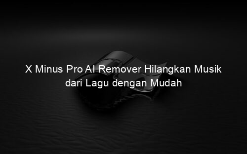 X Minus Pro AI Remover Hilangkan Musik dari Lagu dengan Mudah