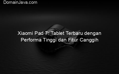 Xiaomi Pad 7: Tablet Terbaru dengan Performa Tinggi dan Fitur Canggih