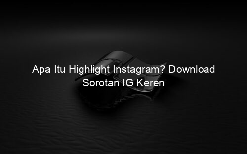 Apa Itu Highlight Instagram? Download Sorotan IG Keren