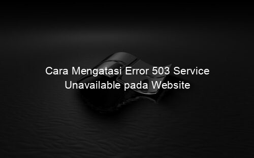 Cara Mengatasi Error 503 Service Unavailable pada Website