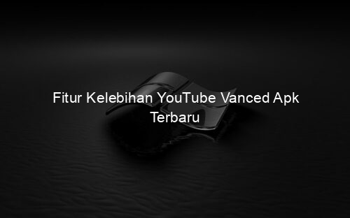 Fitur Kelebihan YouTube Vanced Apk Terbaru