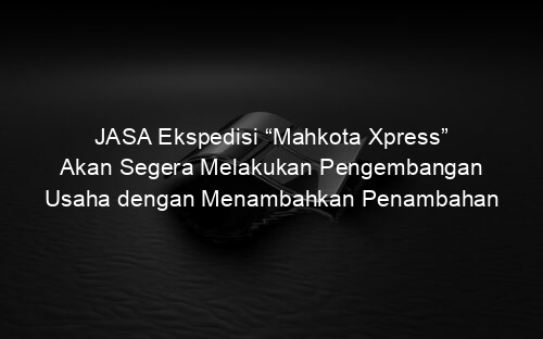 JASA Ekspedisi “Mahkota Xpress” Akan Segera Melakukan Pengembangan Usaha dengan Menambahkan Penambahan