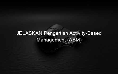 JELASKAN Pengertian Activity-Based Management (ABM)