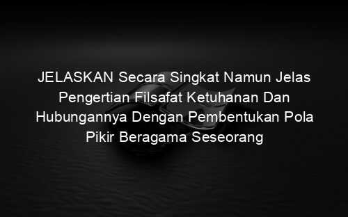JELASKAN Secara Singkat Namun Jelas Pengertian Filsafat Ketuhanan Dan Hubungannya Dengan Pembentukan Pola Pikir Beragama Seseorang