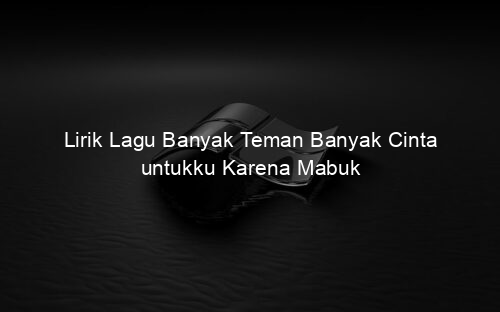 Lirik Lagu Banyak Teman Banyak Cinta untukku Karena Mabuk