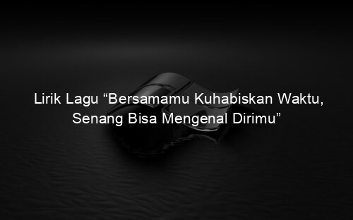 Lirik Lagu “Bersamamu Kuhabiskan Waktu, Senang Bisa Mengenal Dirimu”