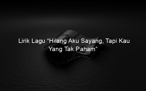 Lirik Lagu “Hilang Aku Sayang, Tapi Kau Yang Tak Paham”