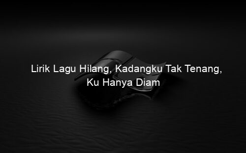 Lirik Lagu Hilang, Kadangku Tak Tenang, Ku Hanya Diam