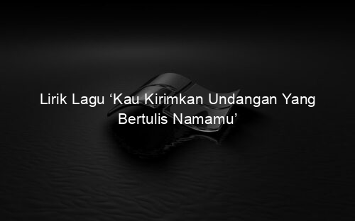 Lirik Lagu ‘Kau Kirimkan Undangan Yang Bertulis Namamu’