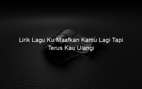 Lirik Lagu Ku Maafkan Kamu Lagi Tapi Terus Kau Ulangi