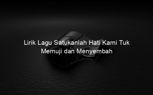 Lirik Lagu Satukanlah Hati Kami Tuk Memuji dan Menyembah