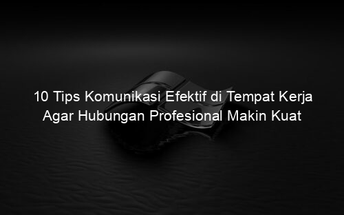 10 Tips Komunikasi Efektif di Tempat Kerja Agar Hubungan Profesional Makin Kuat