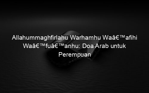 Allahummaghfirlahu Warhamhu Waâ€™afihi Waâ€™fuâ€™anhu: Doa Arab untuk Perempuan
