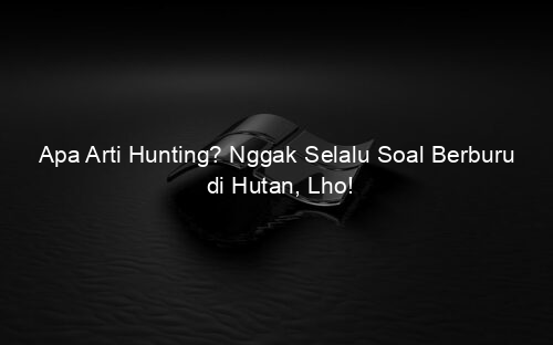 Apa Arti Hunting? Nggak Selalu Soal Berburu di Hutan, Lho!