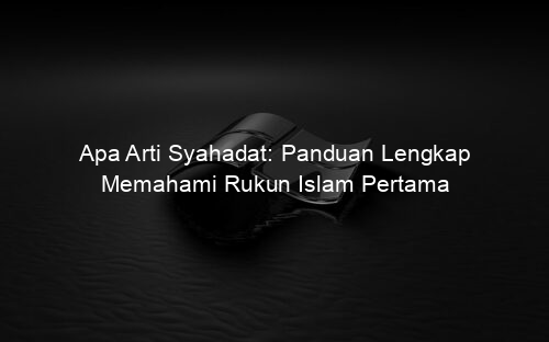 Apa Arti Syahadat: Panduan Lengkap Memahami Rukun Islam Pertama