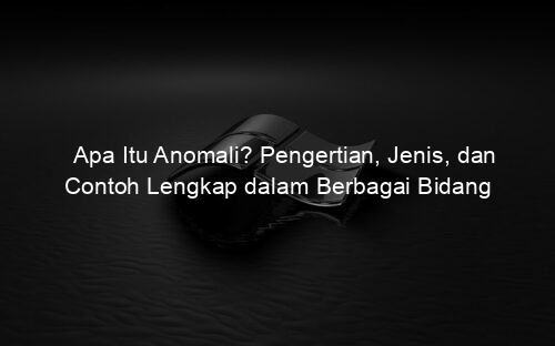 Apa Itu Anomali? Pengertian, Jenis, dan Contoh Lengkap dalam Berbagai Bidang