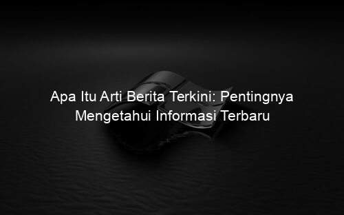 Apa Itu Arti Berita Terkini: Pentingnya Mengetahui Informasi Terbaru