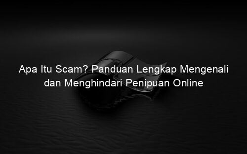 Apa Itu Scam? Panduan Lengkap Mengenali dan Menghindari Penipuan Online