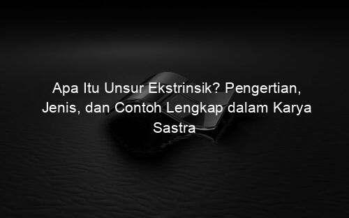 Apa Itu Unsur Ekstrinsik? Pengertian, Jenis, dan Contoh Lengkap dalam Karya Sastra