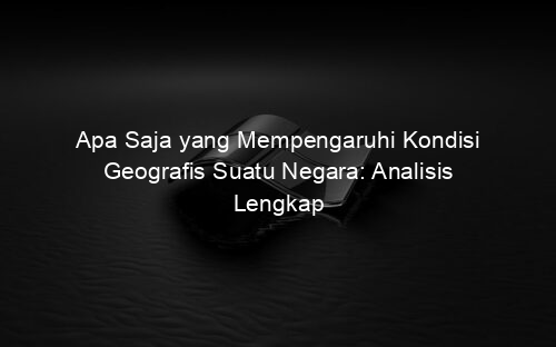 Apa Saja yang Mempengaruhi Kondisi Geografis Suatu Negara: Analisis Lengkap