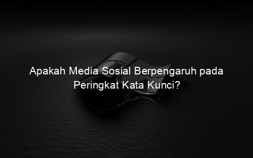 Apakah Media Sosial Berpengaruh pada Peringkat Kata Kunci?