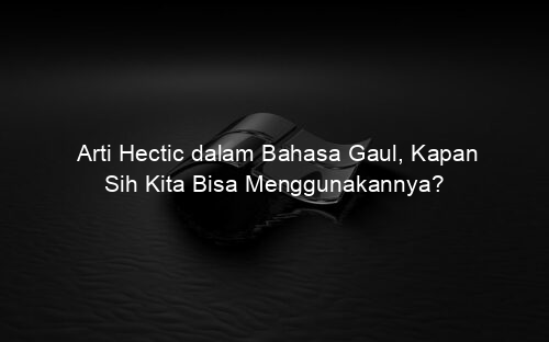 Arti Hectic dalam Bahasa Gaul, Kapan Sih Kita Bisa Menggunakannya?