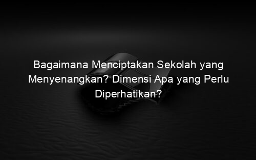 Bagaimana Menciptakan Sekolah yang Menyenangkan? Dimensi Apa yang Perlu Diperhatikan?