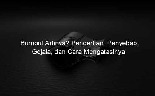 Burnout Artinya? Pengertian, Penyebab, Gejala, dan Cara Mengatasinya