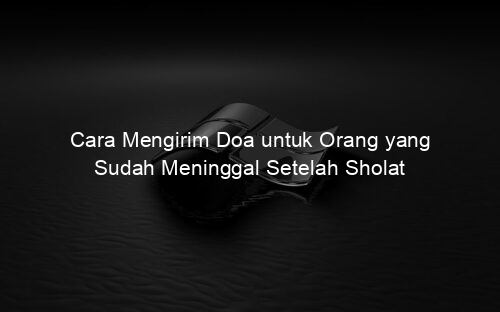 Cara Mengirim Doa untuk Orang yang Sudah Meninggal Setelah Sholat
