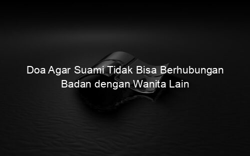 Doa Agar Suami Tidak Bisa Berhubungan Badan dengan Wanita Lain