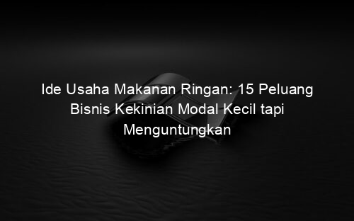 Ide Usaha Makanan Ringan: 15 Peluang Bisnis Kekinian Modal Kecil tapi Menguntungkan