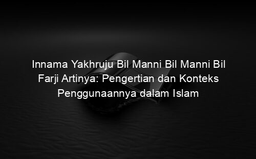 Innama Yakhruju Bil Manni Bil Manni Bil Farji Artinya: Pengertian dan Konteks Penggunaannya dalam Islam