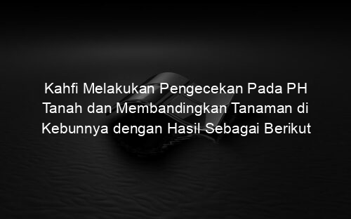 Kahfi Melakukan Pengecekan Pada PH Tanah dan Membandingkan Tanaman di Kebunnya dengan Hasil Sebagai Berikut