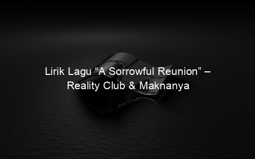 Lirik Lagu “A Sorrowful Reunion” – Reality Club & Maknanya