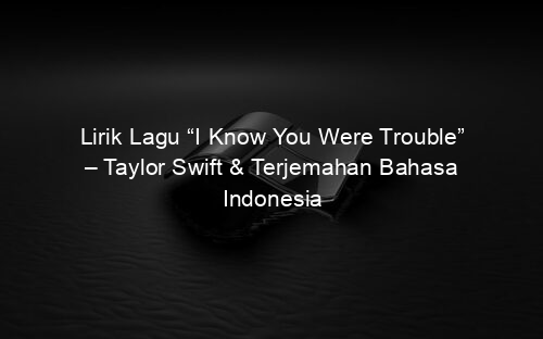 Lirik Lagu “I Know You Were Trouble” – Taylor Swift & Terjemahan Bahasa Indonesia