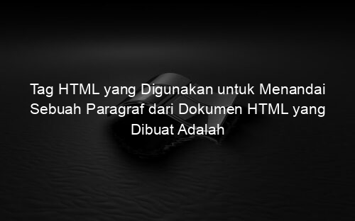 Tag HTML yang Digunakan untuk Menandai Sebuah Paragraf dari Dokumen HTML yang Dibuat Adalah