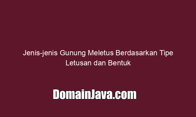 Jenis jenis Gunung Meletus Berdasarkan Tipe Letusan dan Bentuk