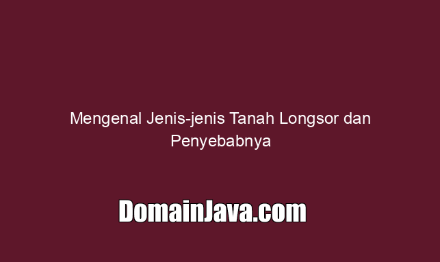 Mengenal Jenis jenis Tanah Longsor dan Penyebabnya