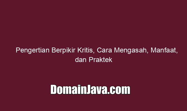 Pengertian Berpikir Kritis, Cara Mengasah, Manfaat, dan Praktek