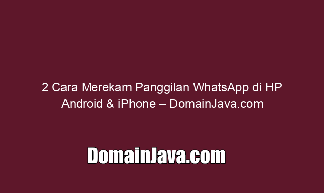 2 Cara Merekam Panggilan WhatsApp di HP Android & iPhone – DomainJava.com