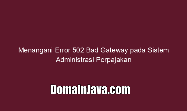 Menangani Error 502 Bad Gateway pada Sistem Administrasi Perpajakan
