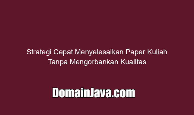 Strategi Cepat Menyelesaikan Paper Kuliah Tanpa Mengorbankan Kualitas