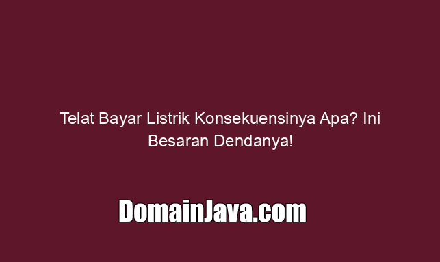Telat Bayar Listrik Konsekuensinya Apa? Ini Besaran Dendanya!
